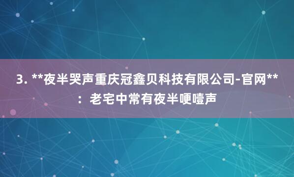 3. **夜半哭声重庆冠鑫贝科技有限公司-官网**：老宅中常有夜半哽噎声